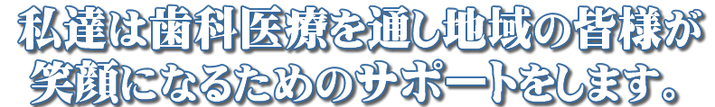 私たちは歯科医療を通し地域の皆様が笑顔になるためのお手伝いをします。